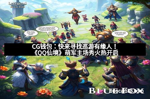 CG钱包：快来寻找巡游有缘人！《QQ仙境》萌军主场秀火热开启