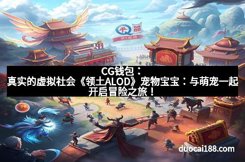 CG钱包：真实的虚拟社会《领土ALOD》宠物宝宝：与萌宠一起开启冒险之旅！