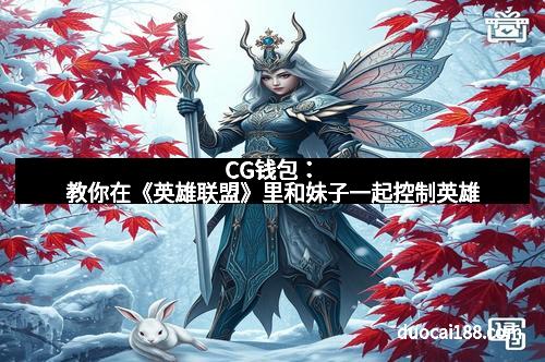 CG钱包：教你在《英雄联盟》里和妹子一起控制英雄